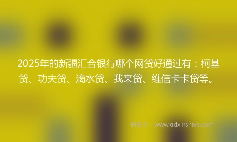 2025年的新疆汇合银行哪个网贷好通过有：柯基贷、功夫贷、滴水贷、我来贷、维信卡卡贷等。