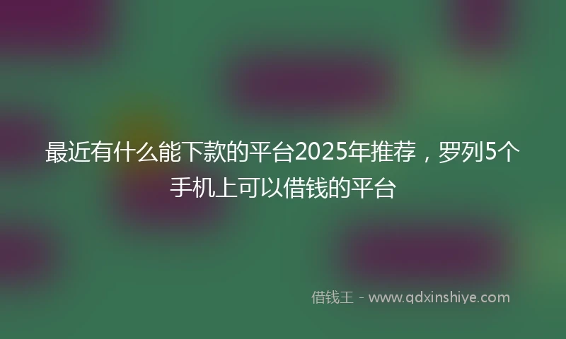 最近有什么能下款的平台2025年推荐，罗列5个手机上可以借钱的平台