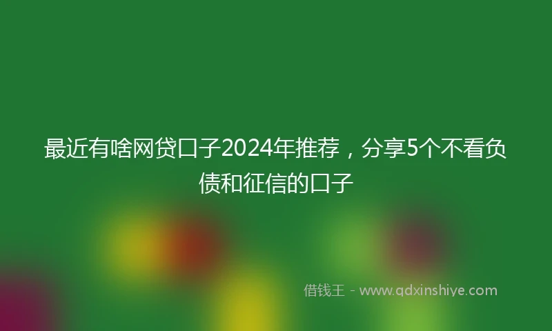 最近有啥网贷口子2024年推荐，分享5个不看负债和征信的口子