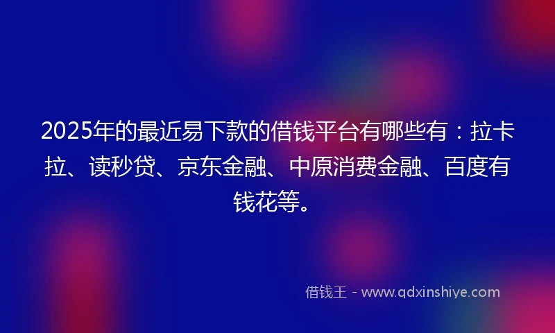 2025年的最近易下款的借钱平台有哪些有：拉卡拉、读秒贷、京东金融、中原消费金融、百度有钱花等。