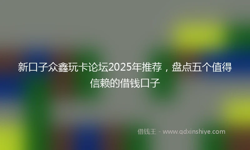 新口子众鑫玩卡论坛2025年推荐，盘点五个值得信赖的借钱口子