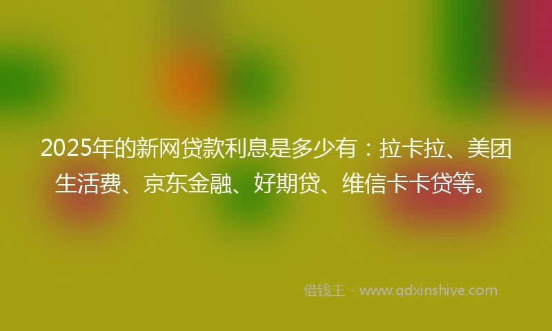 2025年的新网贷款利息是多少有：拉卡拉、美团生活费、京东金融、好期贷、维信卡卡贷等。