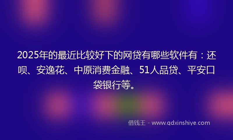 2025年的最近比较好下的网贷有哪些软件有：还呗、安逸花、中原消费金融、51人品贷、平安口袋银行等。
