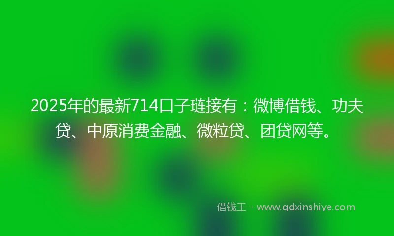 2025年的最新714口子琏接有：微博借钱、功夫贷、中原消费金融、微粒贷、团贷网等。