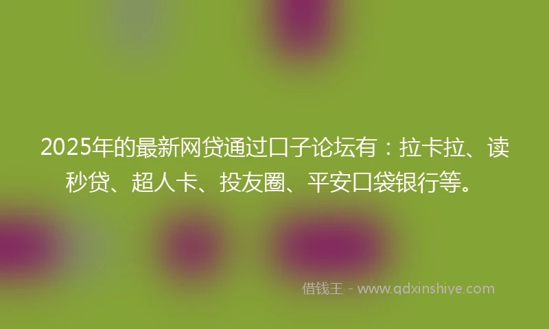 2025年的最新网贷通过口子论坛有：拉卡拉、读秒贷、超人卡、投友圈、平安口袋银行等。