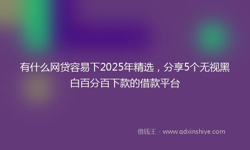 有什么网贷容易下2025年精选，分享5个无视黑白百分百下款的借款平台
