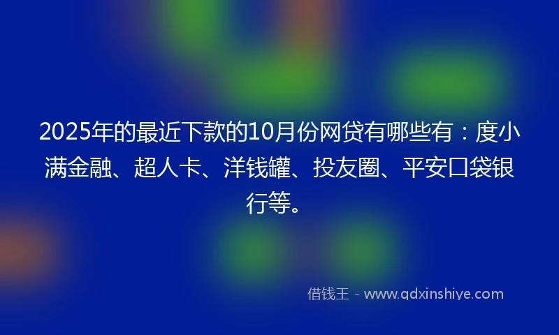 2025年的最近下款的10月份网贷有哪些有：度小满金融、超人卡、洋钱罐、投友圈、平安口袋银行等。