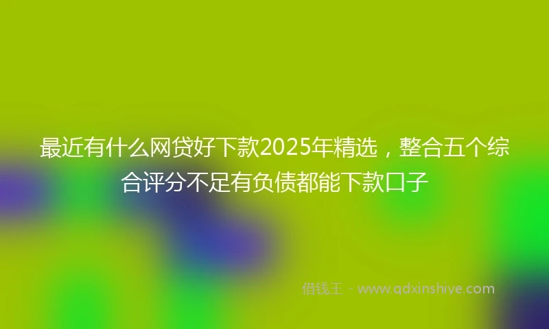 最近有什么网贷好下款2025年精选，整合五个综合评分不足有负债都能下款口子