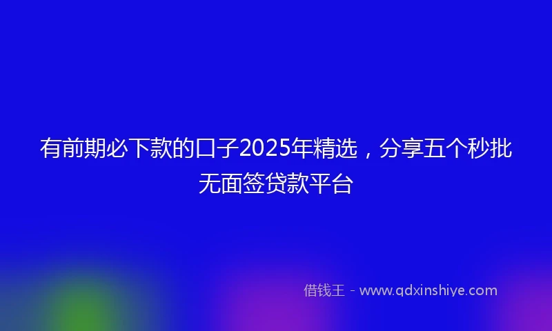 有前期必下款的口子2025年精选，分享五个秒批无面签贷款平台