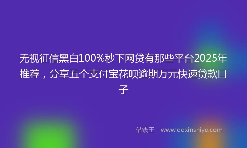 无视征信黑白100%秒下网贷有那些平台2025年推荐，分享五个支付宝花呗逾期万元快速贷款口子