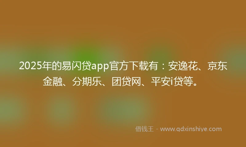 2025年的易闪贷app官方下载有：安逸花、京东金融、分期乐、团贷网、平安i贷等。