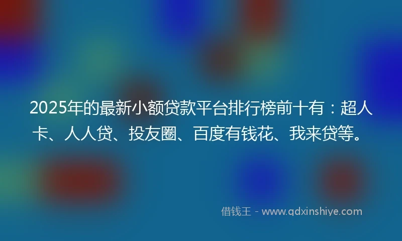 2025年的最新小额贷款平台排行榜前十有：超人卡、人人贷、投友圈、百度有钱花、我来贷等。