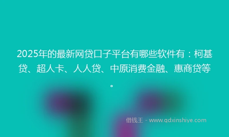 2025年的最新网贷口子平台有哪些软件有：柯基贷、超人卡、人人贷、中原消费金融、惠商贷等。