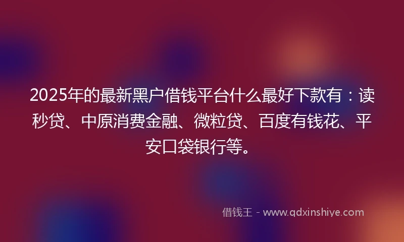 2025年的最新黑户借钱平台什么最好下款有：读秒贷、中原消费金融、微粒贷、百度有钱花、平安口袋银行等。
