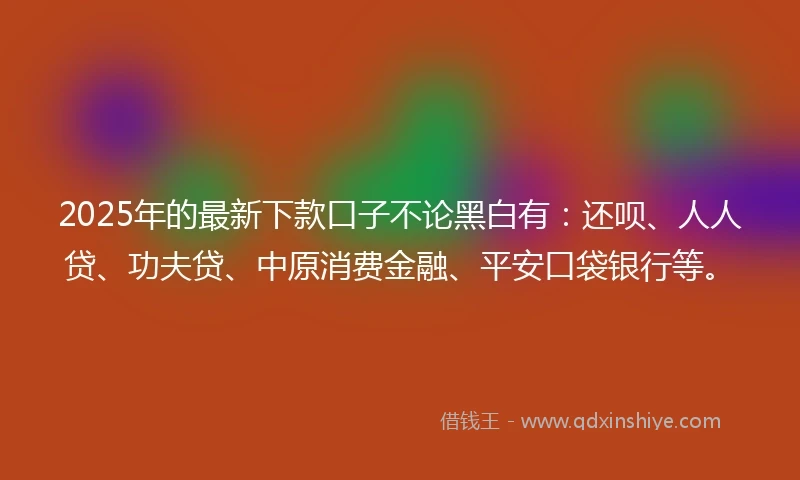 2025年的最新下款口子不论黑白有：还呗、人人贷、功夫贷、中原消费金融、平安口袋银行等。