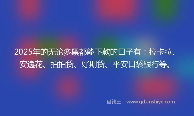 2025年的无论多黑都能下款的口子有：拉卡拉、安逸花、拍拍贷、好期贷、平安口袋银行等。
