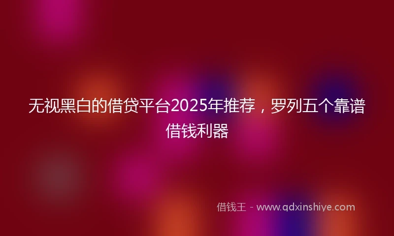 无视黑白的借贷平台2025年推荐，罗列五个靠谱借钱利器