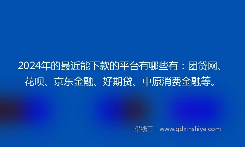2024年的最近能下款的平台有哪些有：团贷网、花呗、京东金融、好期贷、中原消费金融等。