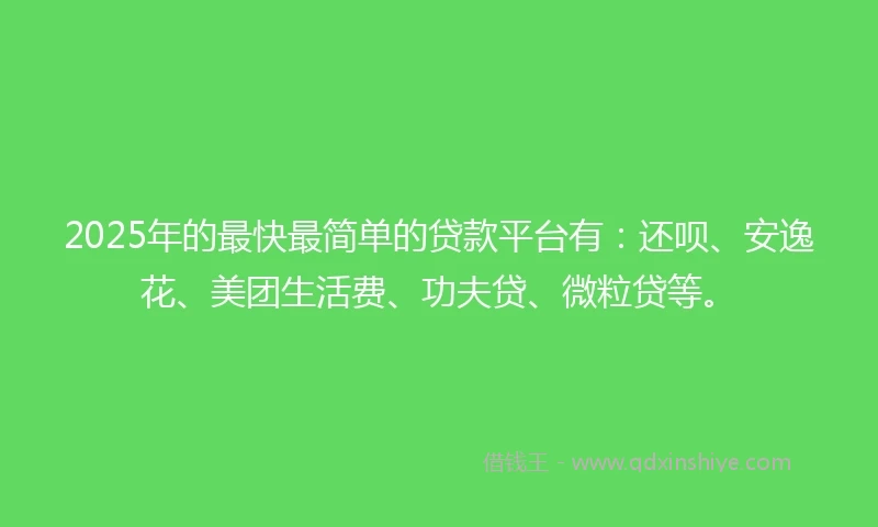 2025年的最快最简单的贷款平台有：还呗、安逸花、美团生活费、功夫贷、微粒贷等。