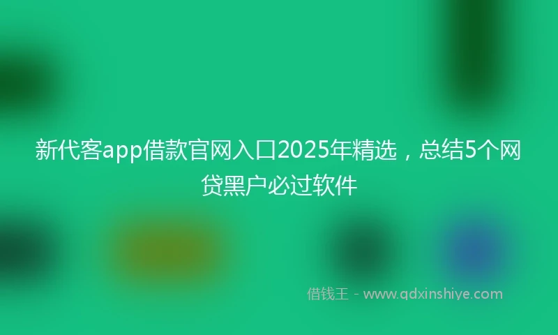 新代客app借款官网入口2025年精选，总结5个网贷黑户必过软件