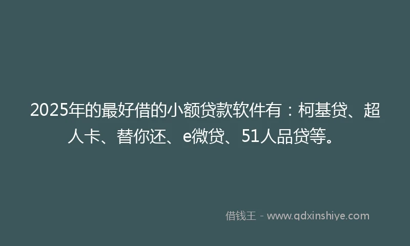 2025年的最好借的小额贷款软件有：柯基贷、超人卡、替你还、e微贷、51人品贷等。