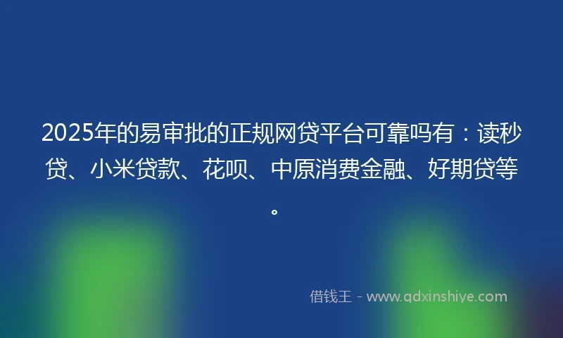 2025年的易审批的正规网贷平台可靠吗有：读秒贷、小米贷款、花呗、中原消费金融、好期贷等。