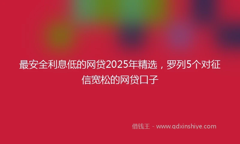 最安全利息低的网贷2025年精选，罗列5个对征信宽松的网贷口子
