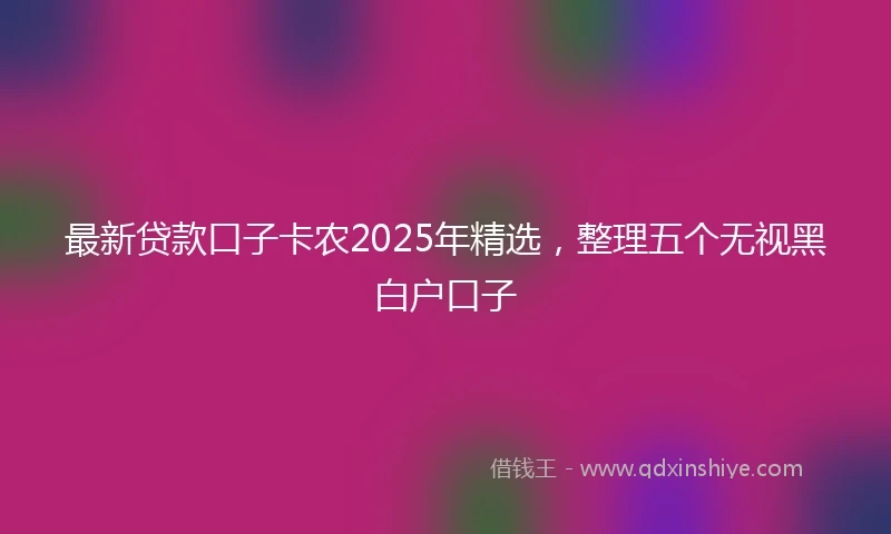 最新贷款口子卡农2025年精选，整理五个无视黑白户口子