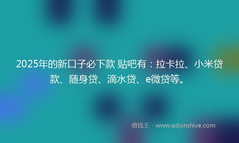 2025年的新口子必下款 贴吧有：拉卡拉、小米贷款、随身贷、滴水贷、e微贷等。