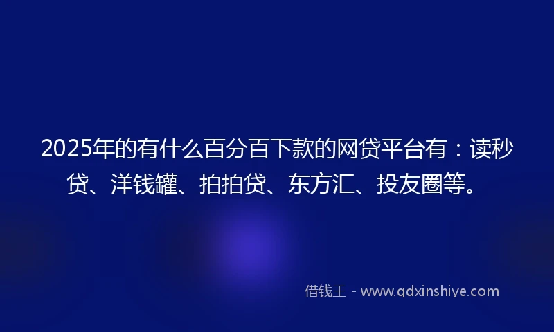 2025年的有什么百分百下款的网贷平台有：读秒贷、洋钱罐、拍拍贷、东方汇、投友圈等。