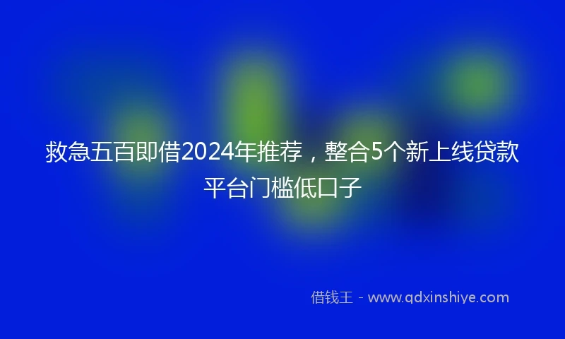 救急五百即借2024年推荐，整合5个新上线贷款平台门槛低口子