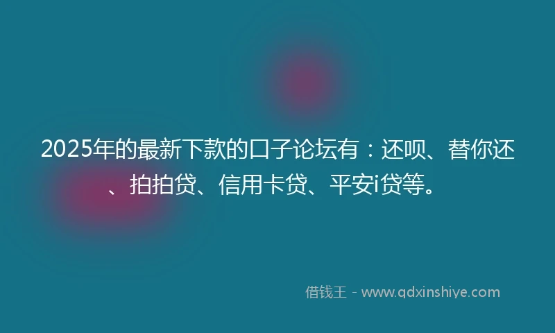 2025年的最新下款的口子论坛有：还呗、替你还、拍拍贷、信用卡贷、平安i贷等。