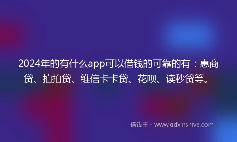 2024年的有什么app可以借钱的可靠的有:惠商贷、拍拍贷、维信卡卡贷、花呗、读秒贷等。