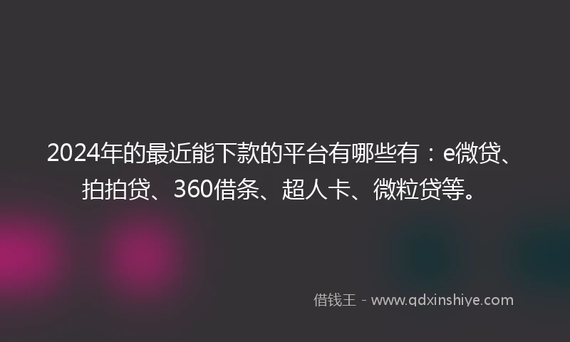 2024年的最近能下款的平台有哪些有：e微贷、拍拍贷、360借条、超人卡、微粒贷等。