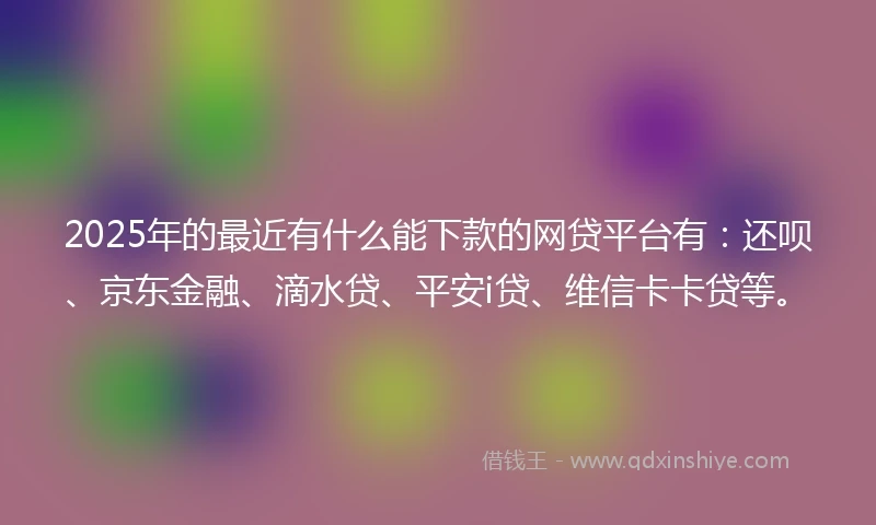2025年的最近有什么能下款的网贷平台有：还呗、京东金融、滴水贷、平安i贷、维信卡卡贷等。