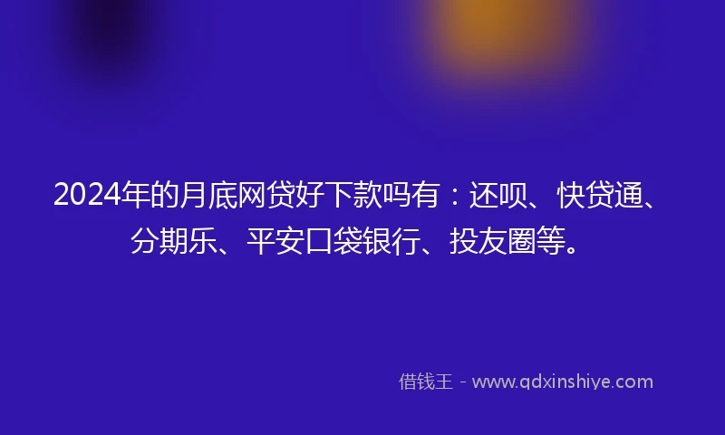 2024年的月底网贷好下款吗有：还呗、快贷通、分期乐、平安口袋银行、投友圈等。