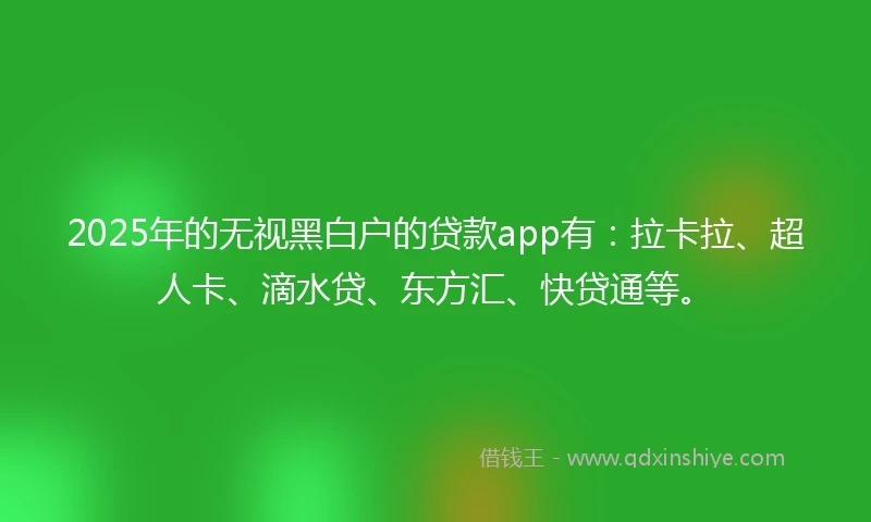 2025年的无视黑白户的贷款app有：拉卡拉、超人卡、滴水贷、东方汇、快贷通等。