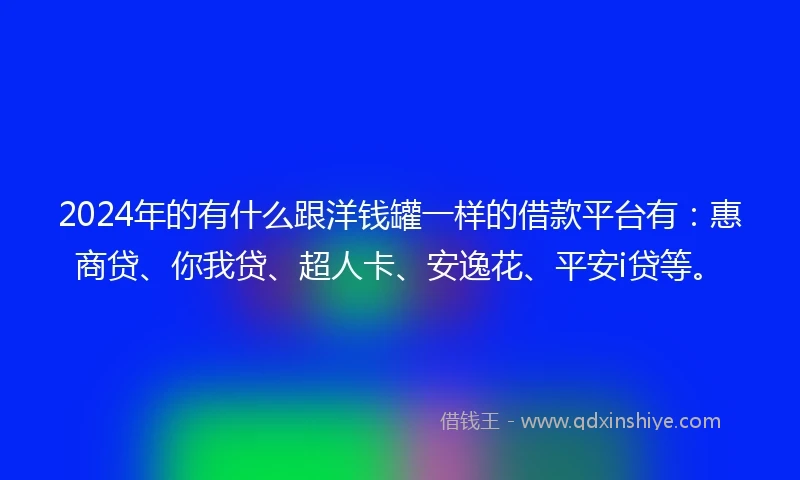2024年的有什么跟洋钱罐一样的借款平台有：惠商贷、你我贷、超人卡、安逸花、平安i贷等。