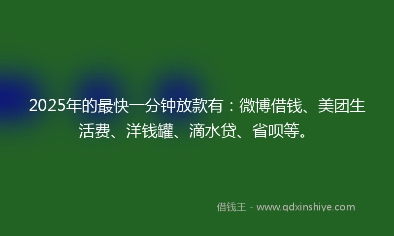 2025年的最快一分钟放款有：微博借钱、美团生活费、洋钱罐、滴水贷、省呗等。