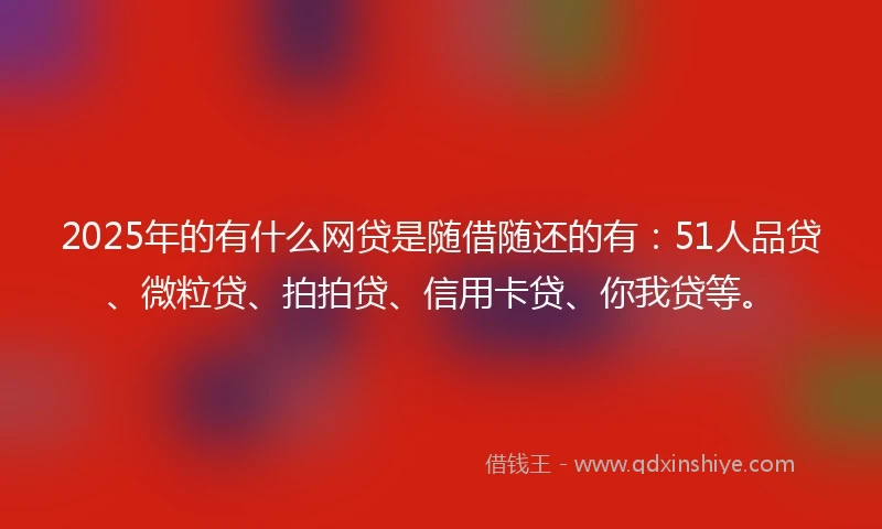 2025年的有什么网贷是随借随还的有：51人品贷、微粒贷、拍拍贷、信用卡贷、你我贷等。