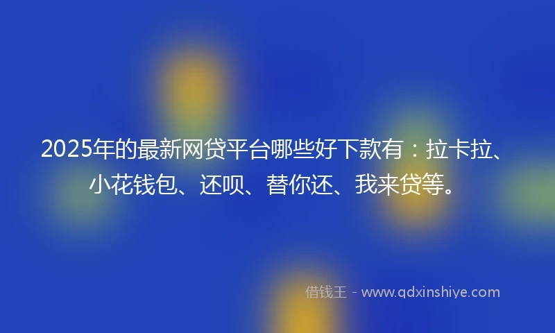 2025年的最新网贷平台哪些好下款有：拉卡拉、小花钱包、还呗、替你还、我来贷等。