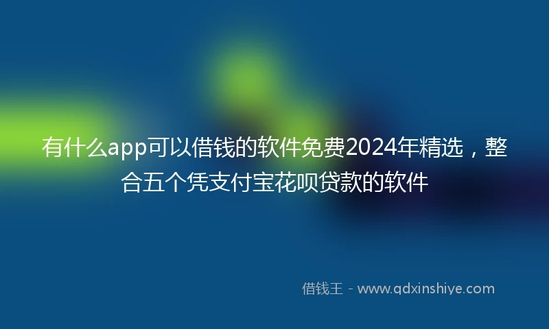有什么app可以借钱的软件免费2024年精选,整合五个凭支付宝花呗贷款的软件