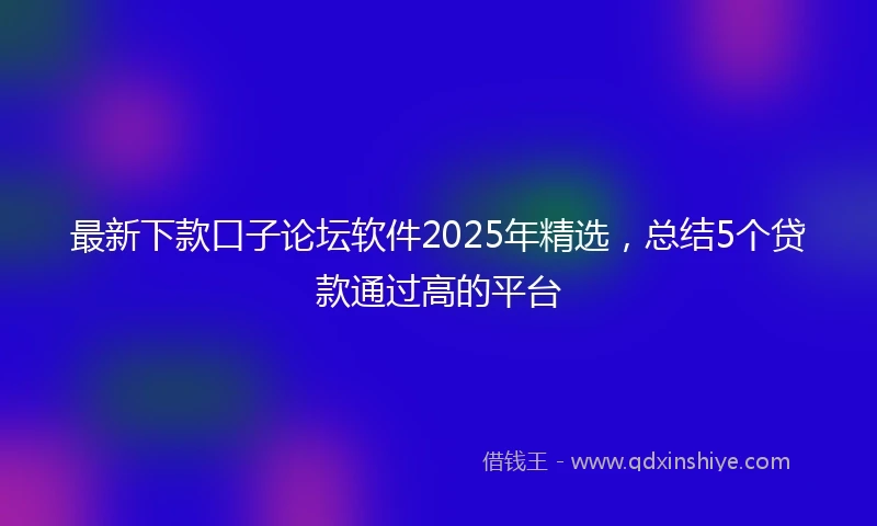 最新下款口子论坛软件2025年精选，总结5个贷款通过高的平台