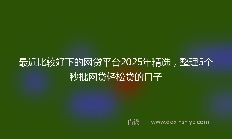 最近比较好下的网贷平台2025年精选，整理5个秒批网贷轻松贷的口子