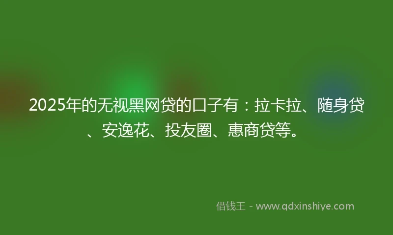 2025年的无视黑网贷的口子有：拉卡拉、随身贷、安逸花、投友圈、惠商贷等。