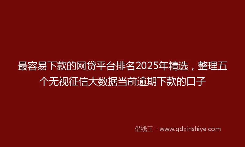 最容易下款的网贷平台排名2025年精选，整理五个无视征信大数据当前逾期下款的口子