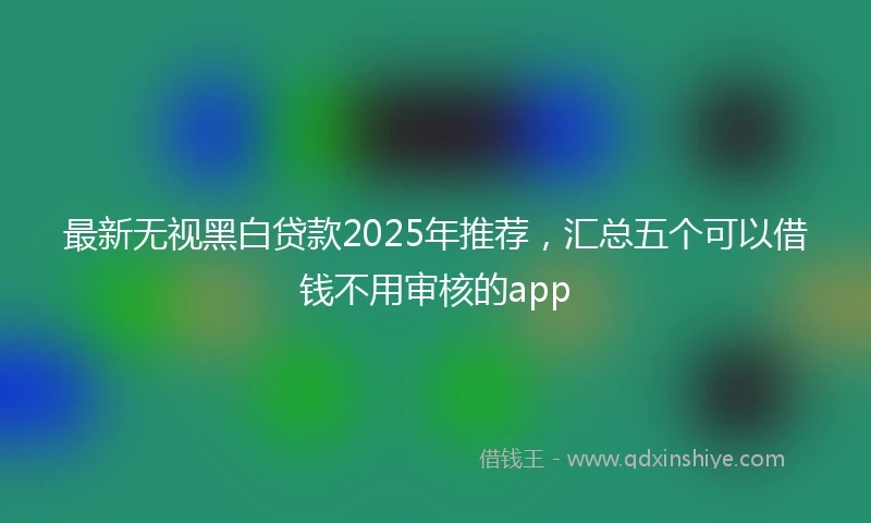 最新无视黑白贷款2025年推荐，汇总五个可以借钱不用审核的app