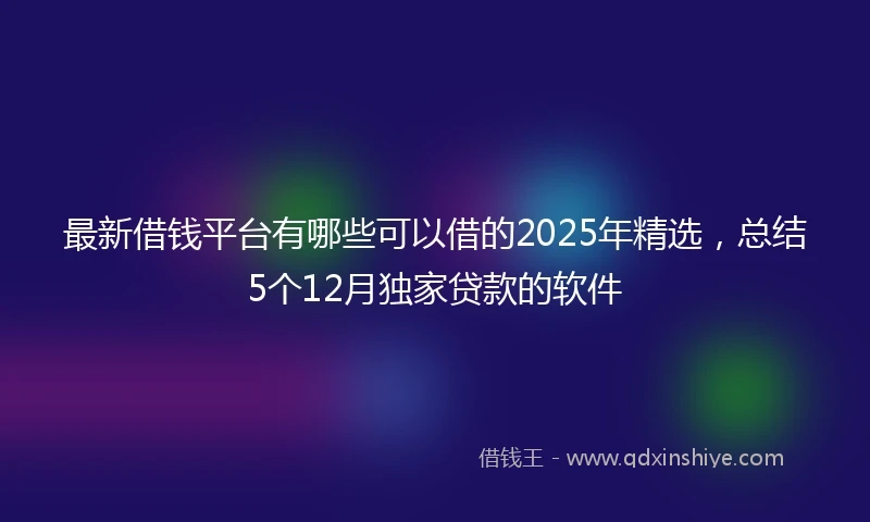 最新借钱平台有哪些可以借的2025年精选，总结5个12月独家贷款的软件