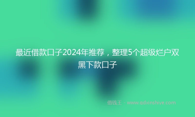 最近借款口子2024年推荐，整理5个超级烂户双黑下款口子