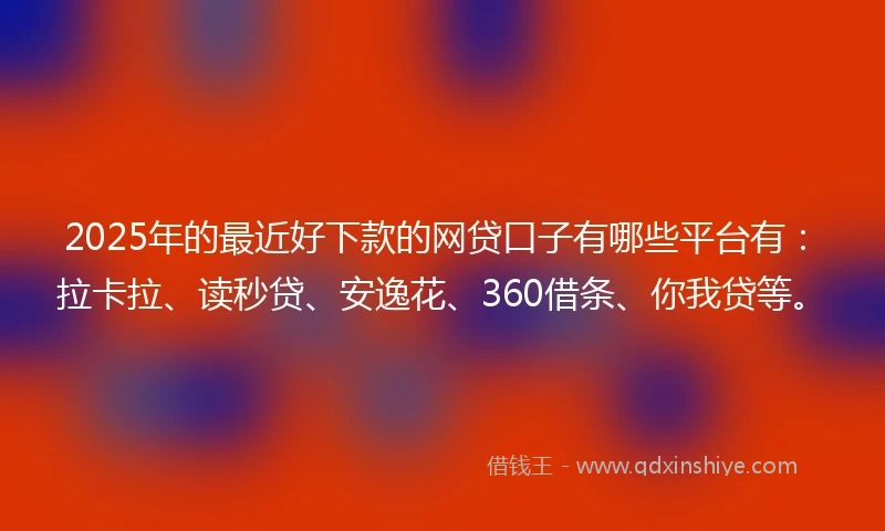 2025年的最近好下款的网贷口子有哪些平台有：拉卡拉、读秒贷、安逸花、360借条、你我贷等。